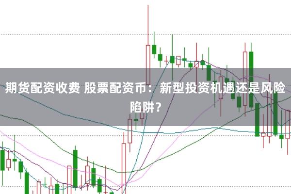 期货配资收费 股票配资币：新型投资机遇还是风险陷阱？
