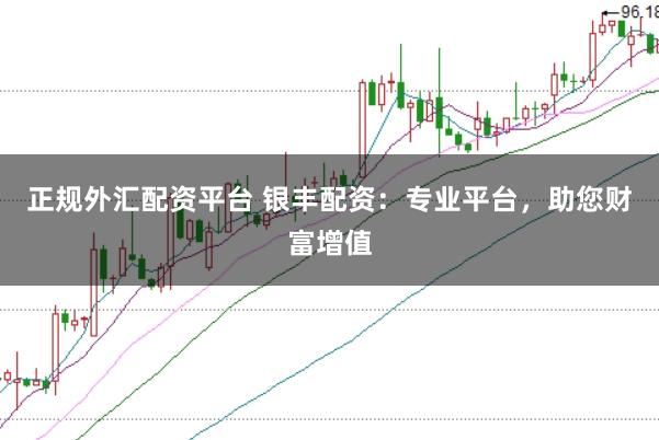 正规外汇配资平台 银丰配资：专业平台，助您财富增值