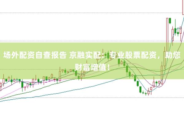 场外配资自查报告 京融实配：专业股票配资，助您财富增值！