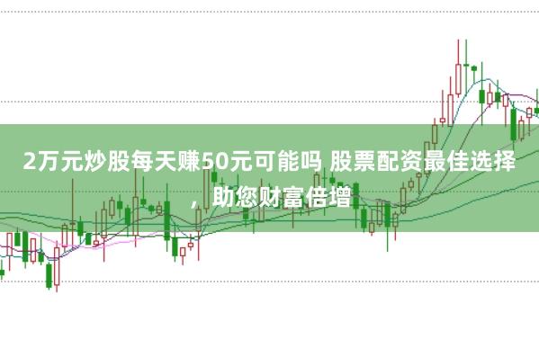 2万元炒股每天赚50元可能吗 股票配资最佳选择，助您财富倍增