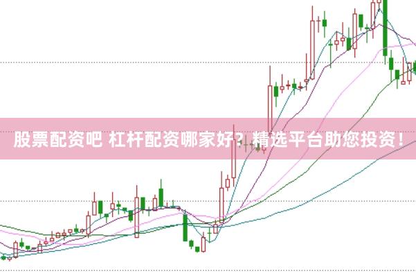 股票配资吧 杠杆配资哪家好？精选平台助您投资！