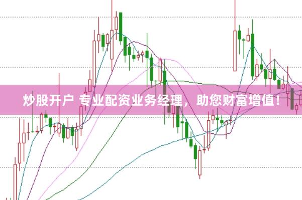 炒股开户 专业配资业务经理，助您财富增值！