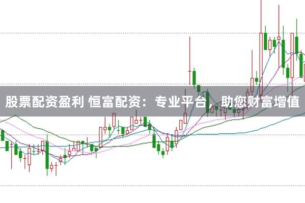 股票配资盈利 恒富配资：专业平台，助您财富增值