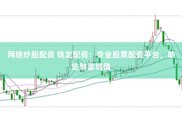 网络炒股配资 钱龙配资：专业股票配资平台，助您财富增值