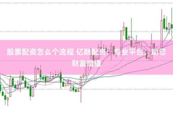 股票配资怎么个流程 亿融配资：专业平台，助您财富增值