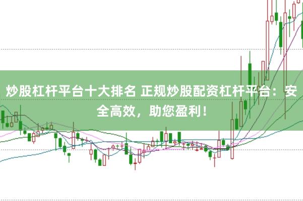 炒股杠杆平台十大排名 正规炒股配资杠杆平台：安全高效，助您盈利！