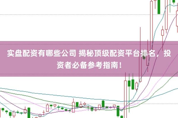 实盘配资有哪些公司 揭秘顶级配资平台排名，投资者必备参考指南！