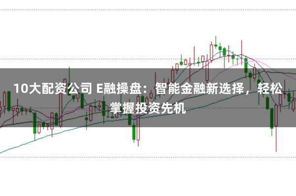 10大配资公司 E融操盘：智能金融新选择，轻松掌握投资先机