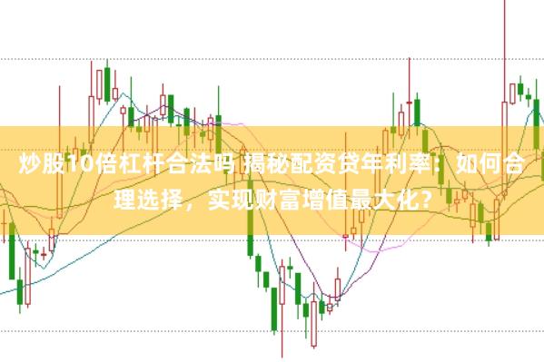 炒股10倍杠杆合法吗 揭秘配资贷年利率：如何合理选择，实现财富增值最大化？