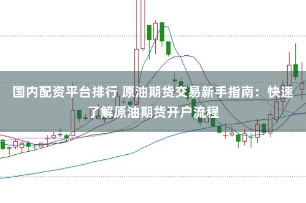 国内配资平台排行 原油期货交易新手指南：快速了解原油期货开户流程