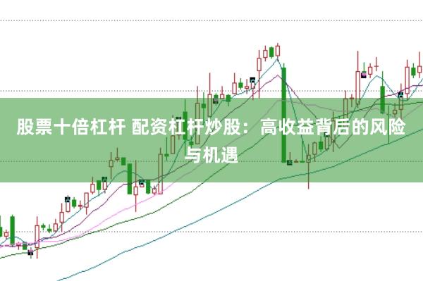 股票十倍杠杆 配资杠杆炒股：高收益背后的风险与机遇