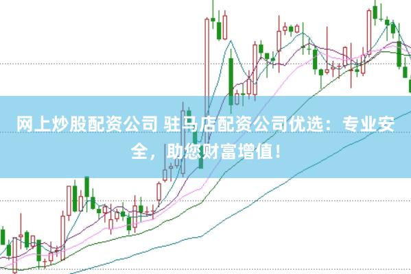 网上炒股配资公司 驻马店配资公司优选：专业安全，助您财富增值！