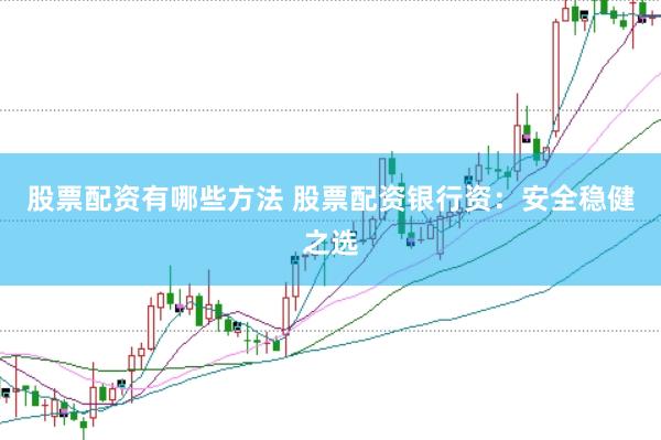 股票配资有哪些方法 股票配资银行资：安全稳健之选