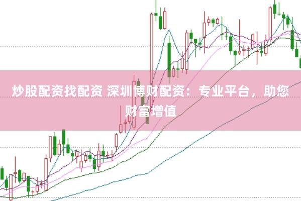 炒股配资找配资 深圳博财配资：专业平台，助您财富增值