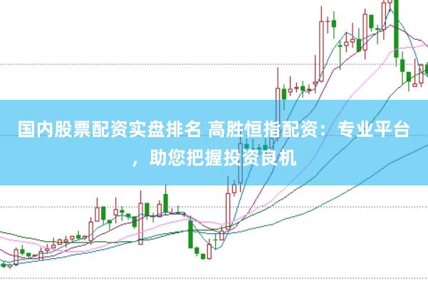 国内股票配资实盘排名 高胜恒指配资：专业平台，助您把握投资良机