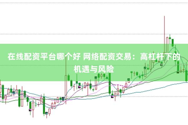 在线配资平台哪个好 网络配资交易：高杠杆下的机遇与风险