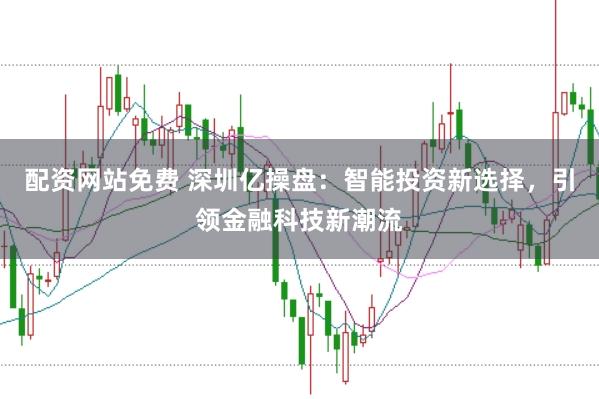 配资网站免费 深圳亿操盘：智能投资新选择，引领金融科技新潮流