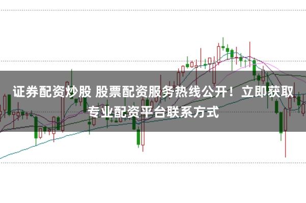 证券配资炒股 股票配资服务热线公开！立即获取专业配资平台联系方式