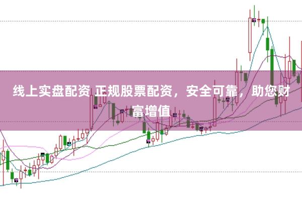 线上实盘配资 正规股票配资，安全可靠，助您财富增值