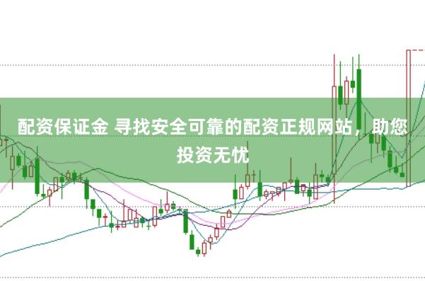 配资保证金 寻找安全可靠的配资正规网站，助您投资无忧
