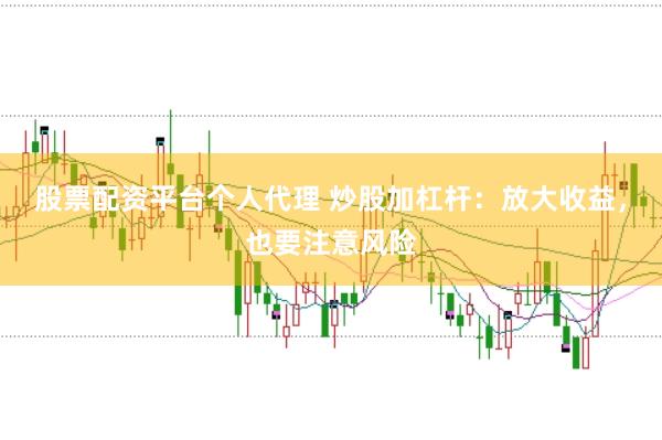 股票配资平台个人代理 炒股加杠杆：放大收益，也要注意风险