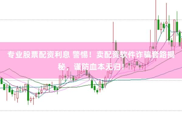 专业股票配资利息 警惕！卖配资软件诈骗套路揭秘，谨防血本无归！