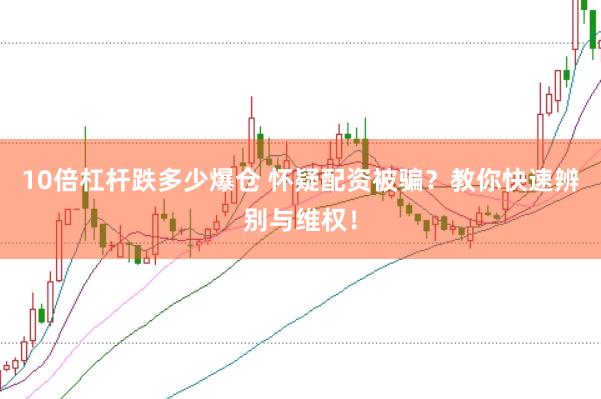 10倍杠杆跌多少爆仓 怀疑配资被骗？教你快速辨别与维权！