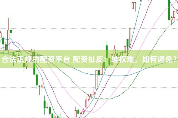 合法正规的配资平台 配资扯皮：维权难，如何避免？