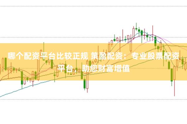 哪个配资平台比较正规 策盈配资：专业股票配资平台，助您财富增值