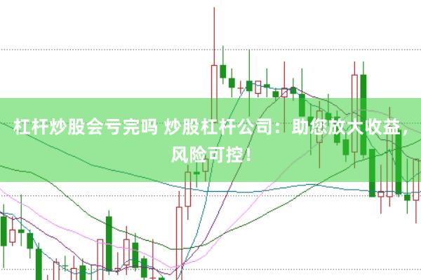 杠杆炒股会亏完吗 炒股杠杆公司：助您放大收益，风险可控！