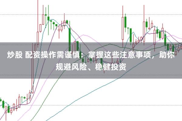 炒股 配资操作需谨慎：掌握这些注意事项，助你规避风险、稳健投资