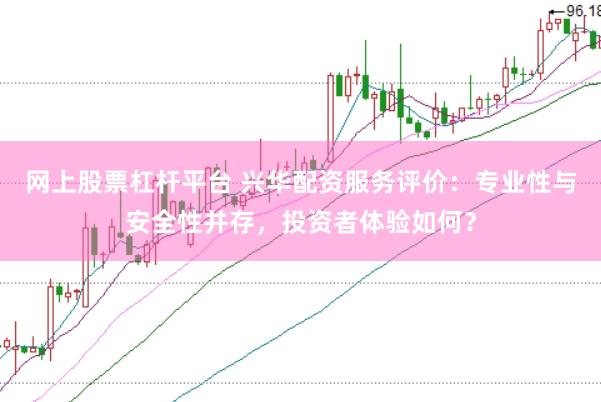 网上股票杠杆平台 兴华配资服务评价：专业性与安全性并存，投资者体验如何？