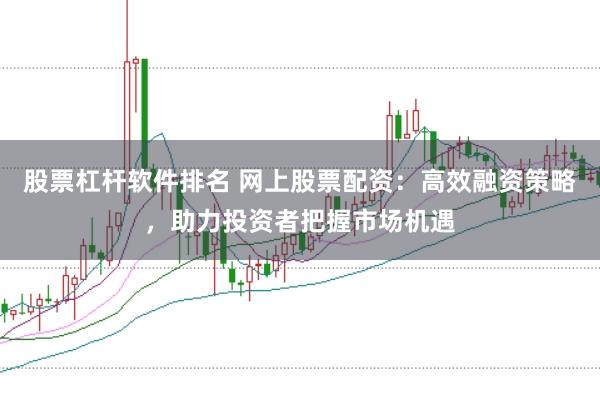 股票杠杆软件排名 网上股票配资：高效融资策略，助力投资者把握市场机遇