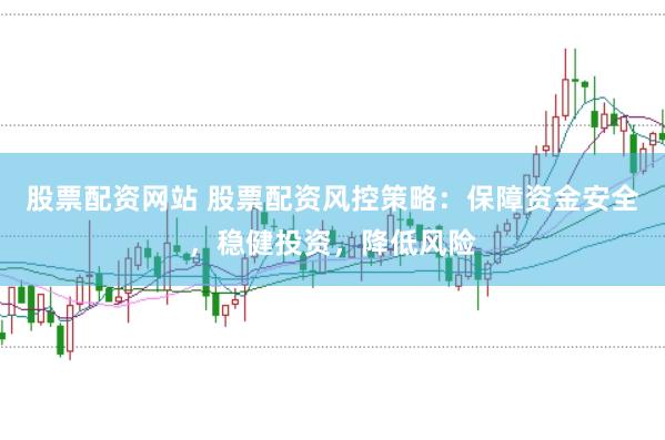 股票配资网站 股票配资风控策略：保障资金安全，稳健投资，降低风险