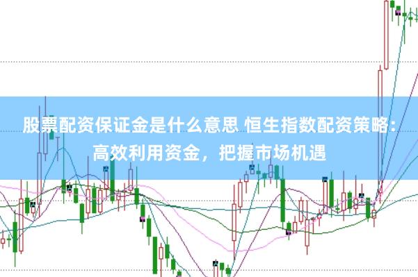 股票配资保证金是什么意思 恒生指数配资策略：高效利用资金，把握市场机遇