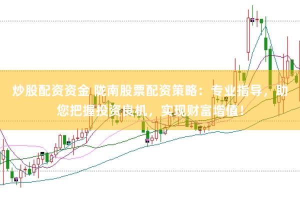 炒股配资资金 陇南股票配资策略：专业指导，助您把握投资良机，实现财富增值！