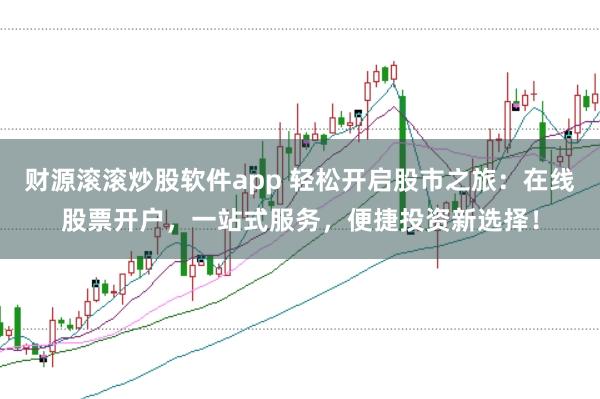 财源滚滚炒股软件app 轻松开启股市之旅：在线股票开户，一站式服务，便捷投资新选择！