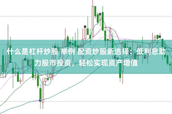 什么是杠杆炒股 举例 配资炒股新选择：低利息助力股市投资，轻松实现资产增值