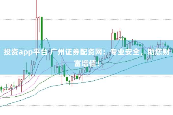 投资app平台 广州证券配资网：专业安全，助您财富增值！