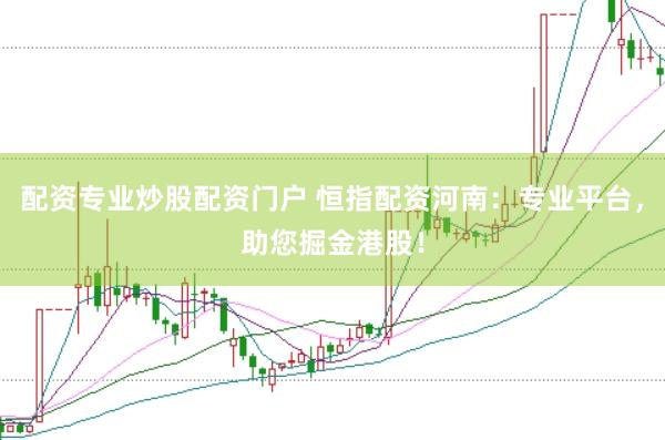 配资专业炒股配资门户 恒指配资河南：专业平台，助您掘金港股！