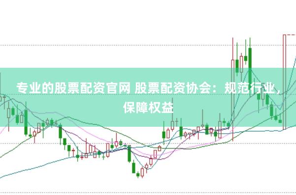 专业的股票配资官网 股票配资协会：规范行业，保障权益