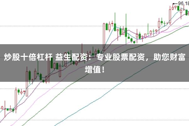 炒股十倍杠杆 益生配资：专业股票配资，助您财富增值！