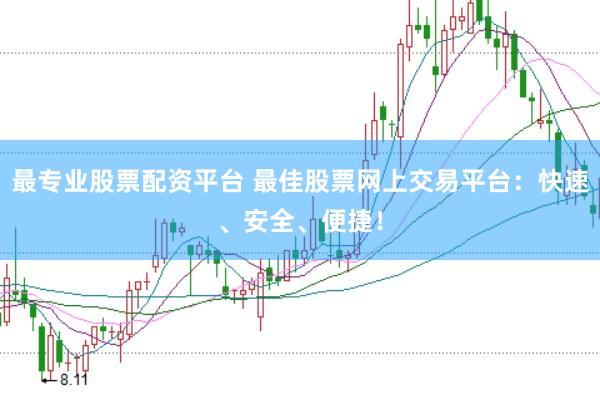 最专业股票配资平台 最佳股票网上交易平台：快速、安全、便捷！