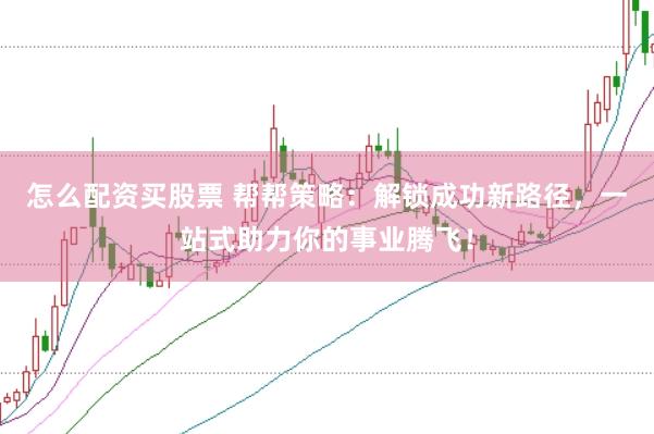 怎么配资买股票 帮帮策略：解锁成功新路径，一站式助力你的事业腾飞！