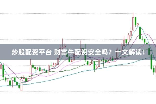炒股配资平台 财富牛配资安全吗?一文解读!