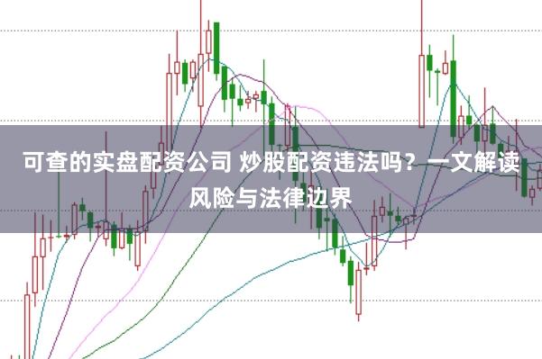 可查的实盘配资公司 炒股配资违法吗?一文解读风险与法律边界