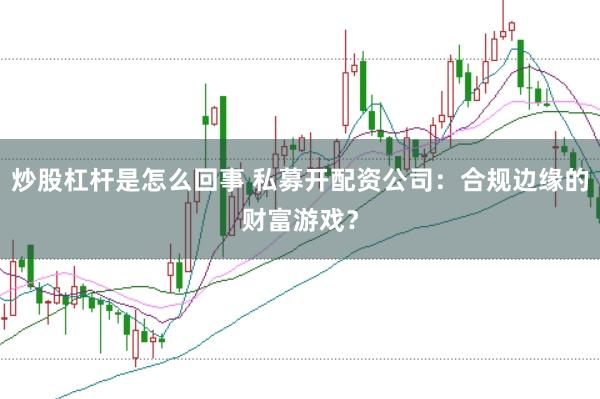 炒股杠杆是怎么回事 私募开配资公司:合规边缘的财富游戏?