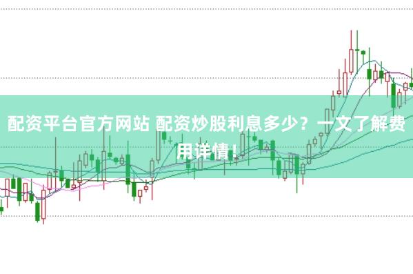 配资平台官方网站 配资炒股利息多少?一文了解费用详情!