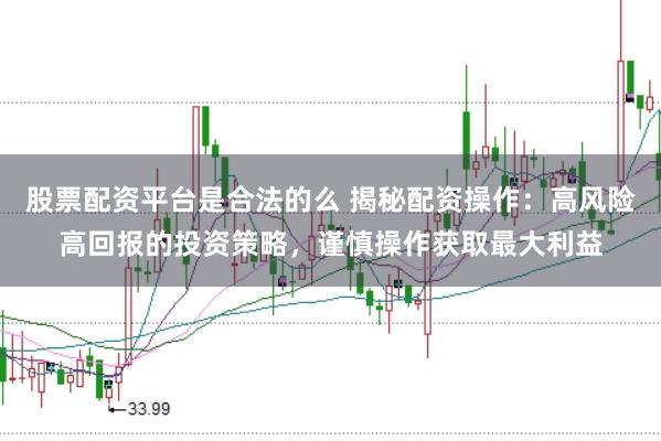 股票配资平台是合法的么 揭秘配资操作：高风险高回报的投资策略，谨慎操作获取最大利益