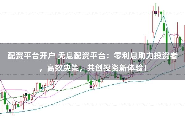 配资平台开户 无息配资平台：零利息助力投资者，高效决策，共创投资新体验！